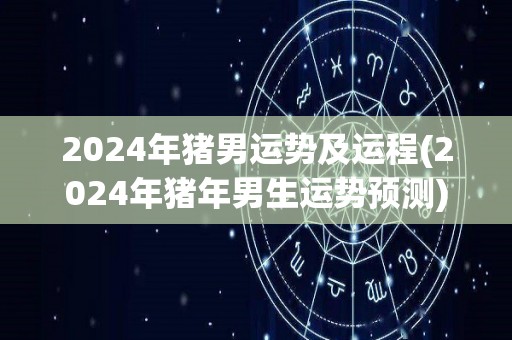 2024年猪男运势及运程(2024年猪年男生运势预测)