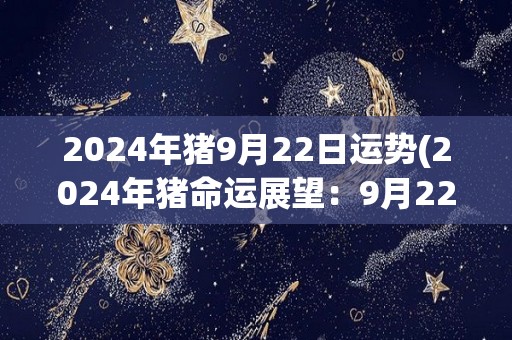 2024年猪9月22日运势(2024年猪命运展望：9月22日运势分析)