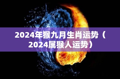 2024年猴九月生肖运势（2024属猴人运势）