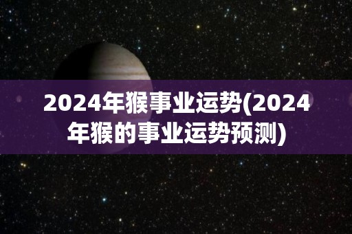 2024年猴事业运势(2024年猴的事业运势预测)