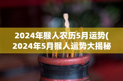 2024年猴人农历5月运势(2024年5月猴人运势大揭秘！)