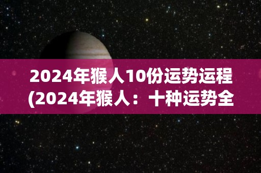 2024年猴人10份运势运程(2024年猴人：十种运势全解析)