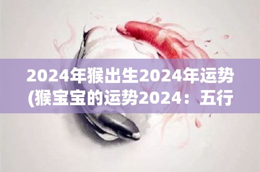 2024年猴出生2024年运势(猴宝宝的运势2024：五行缺金，建议多注意职场和财运。)