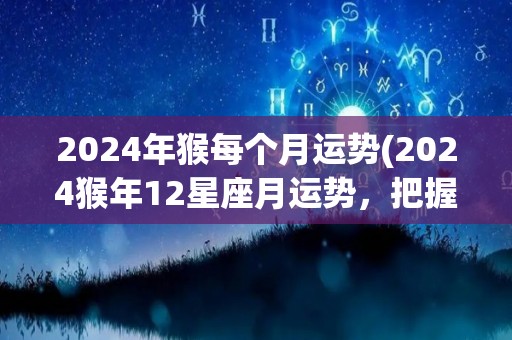 2024年猴每个月运势(2024猴年12星座月运势，把握时机获得成功)