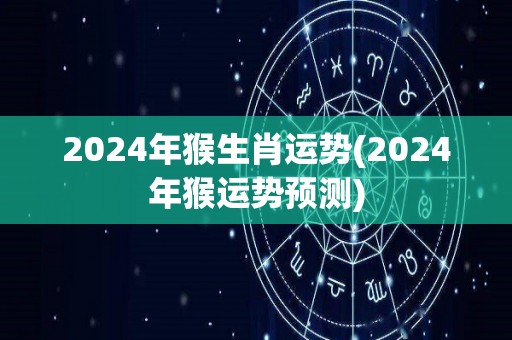 2024年猴生肖运势(2024年猴运势预测)