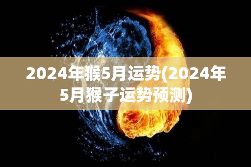 2024年猴5月运势(2024年5月猴子运势预测)