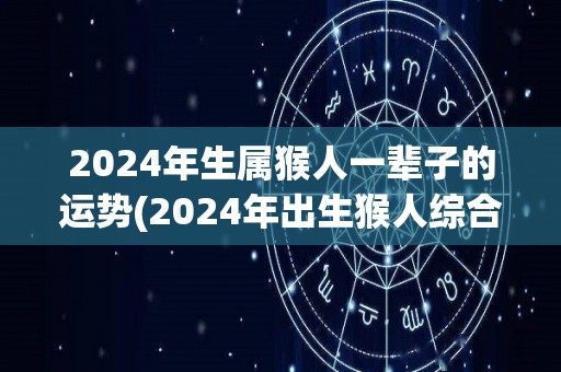 2024年生属猴人一辈子的运势(2024年出生猴人综合运势大揭秘！)