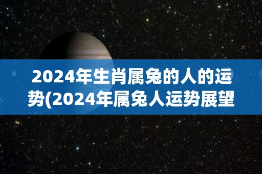 2024年生肖属兔的人的运势(2024年属兔人运势展望)