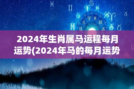 2024年生肖属马运程每月运势(2024年马的每月运势大揭秘)