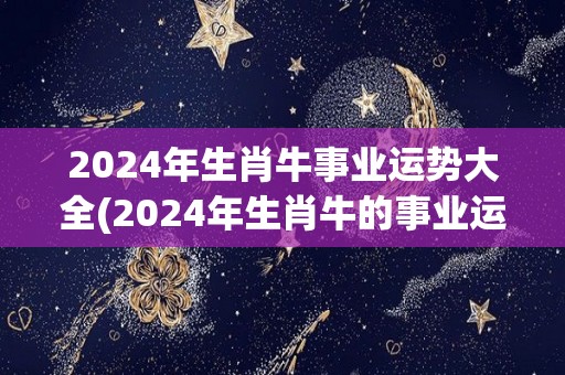 2024年生肖牛事业运势大全(2024年生肖牛的事业运势全解析)