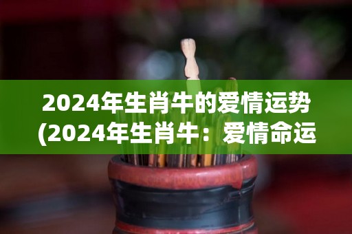 2024年生肖牛的爱情运势(2024年生肖牛：爱情命运大揭秘！)