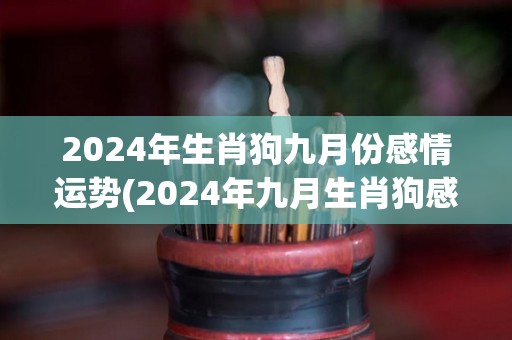 2024年生肖狗九月份感情运势(2024年九月生肖狗感情运势预测)