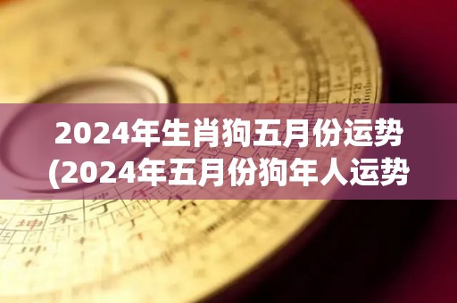 2024年生肖狗五月份运势(2024年五月份狗年人运势预测)