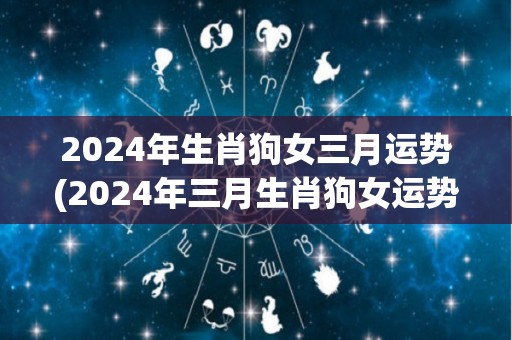 2024年生肖狗女三月运势(2024年三月生肖狗女运势解析)