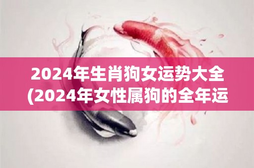 2024年生肖狗女运势大全(2024年女性属狗的全年运势解析)