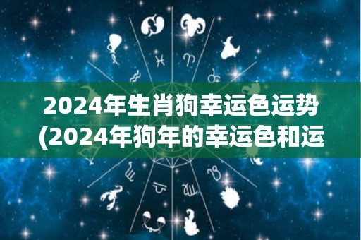 2024年生肖狗幸运色运势(2024年狗年的幸运色和运势)