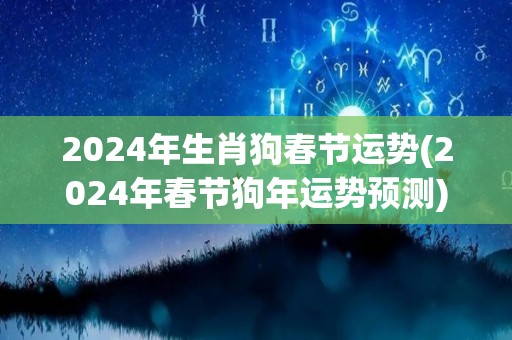 2024年生肖狗春节运势(2024年春节狗年运势预测)