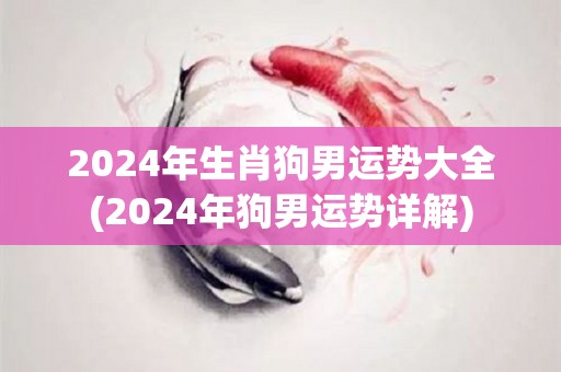 2024年生肖狗男运势大全(2024年狗男运势详解)