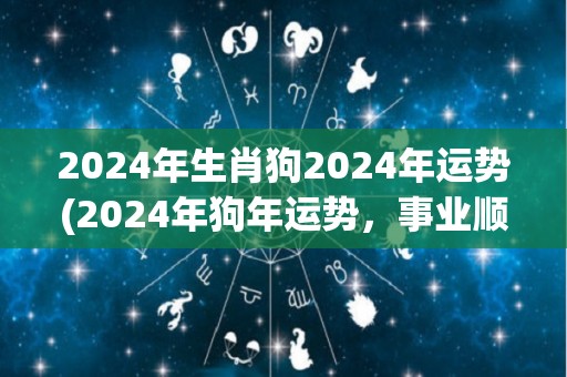 2024年生肖狗2024年运势(2024年狗年运势，事业顺遂，财运亨通)