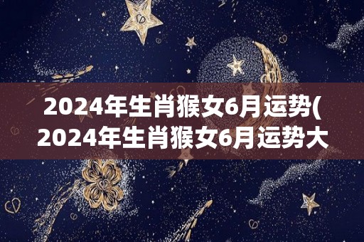 2024年生肖猴女6月运势(2024年生肖猴女6月运势大揭秘！)