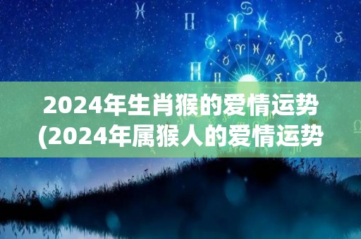 2024年生肖猴的爱情运势(2024年属猴人的爱情运势猴到极致，意外惊喜不断)