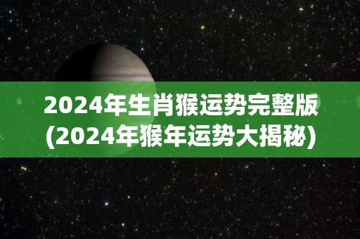 2024年生肖猴运势完整版(2024年猴年运势大揭秘)