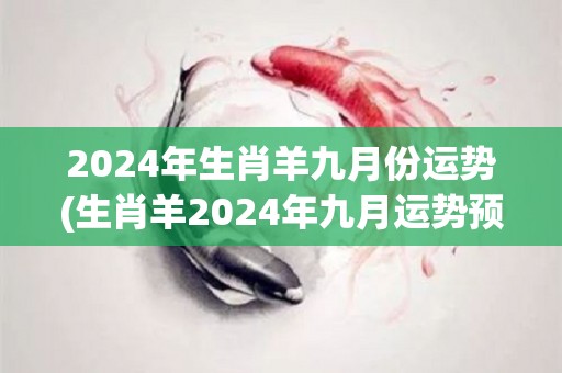 2024年生肖羊九月份运势(生肖羊2024年九月运势预测)