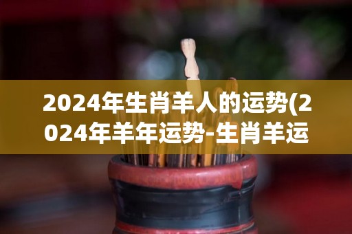 2024年生肖羊人的运势(2024年羊年运势-生肖羊运程大揭秘)