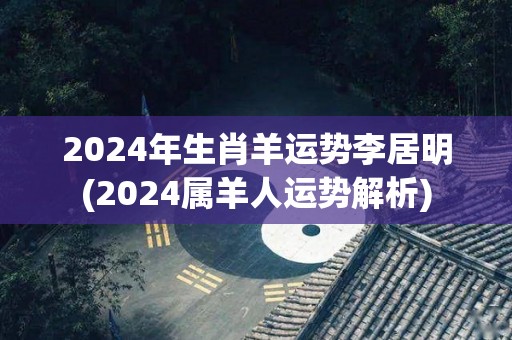 2024年生肖羊运势李居明(2024属羊人运势解析)