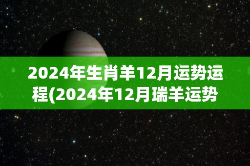 2024年生肖羊12月运势运程(2024年12月瑞羊运势详解)