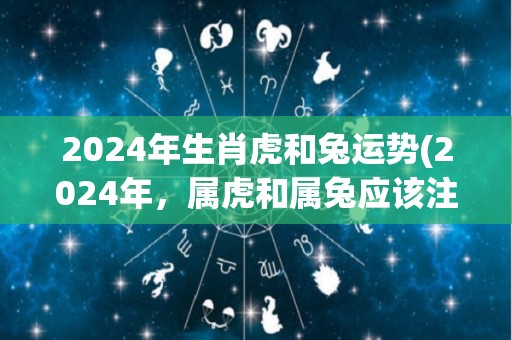 2024年生肖虎和兔运势(2024年，属虎和属兔应该注意的运势。)