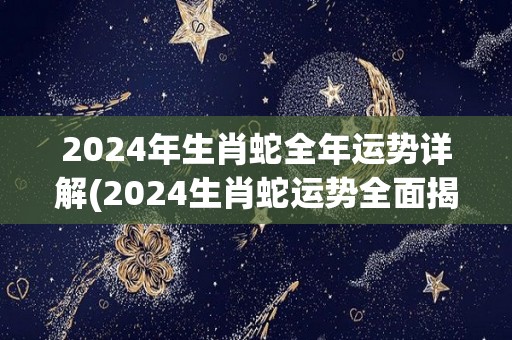 2024年生肖蛇全年运势详解(2024生肖蛇运势全面揭晓)