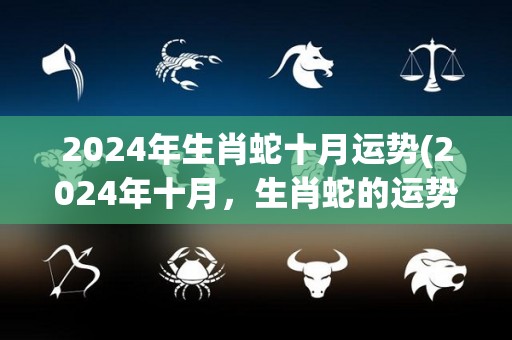 2024年生肖蛇十月运势(2024年十月，生肖蛇的运势如何？)