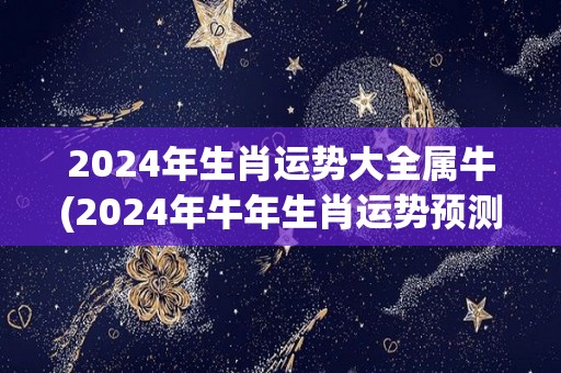 2024年生肖运势大全属牛(2024年牛年生肖运势预测大揭秘)