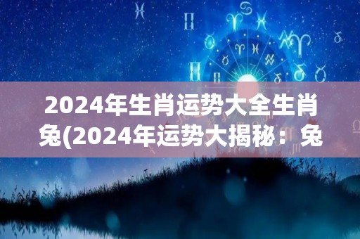 2024年生肖运势大全生肖兔(2024年运势大揭秘：兔子大发福！)