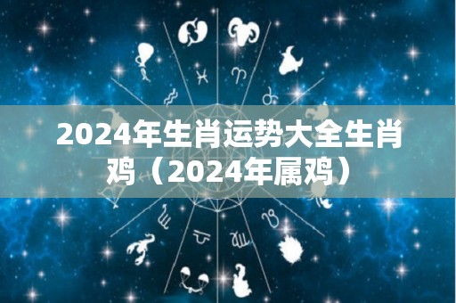 2024年生肖运势大全生肖鸡（2024年属鸡）