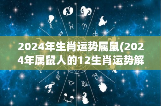 2024年生肖运势属鼠(2024年属鼠人的12生肖运势解析)