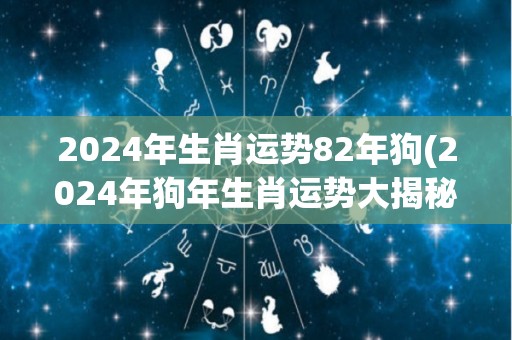 2024年生肖运势82年狗(2024年狗年生肖运势大揭秘)