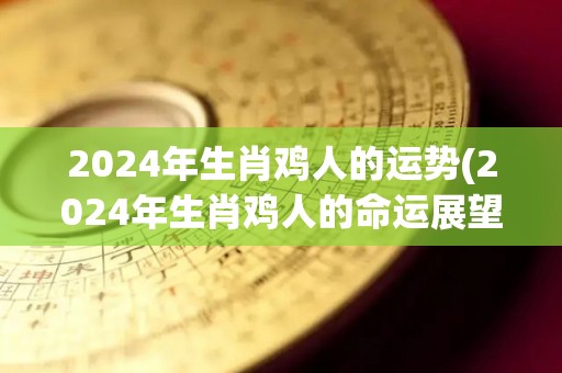 2024年生肖鸡人的运势(2024年生肖鸡人的命运展望)