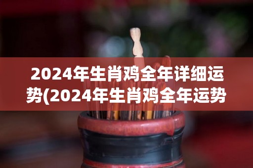 2024年生肖鸡全年详细运势(2024年生肖鸡全年运势详解)