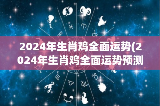 2024年生肖鸡全面运势(2024年生肖鸡全面运势预测)