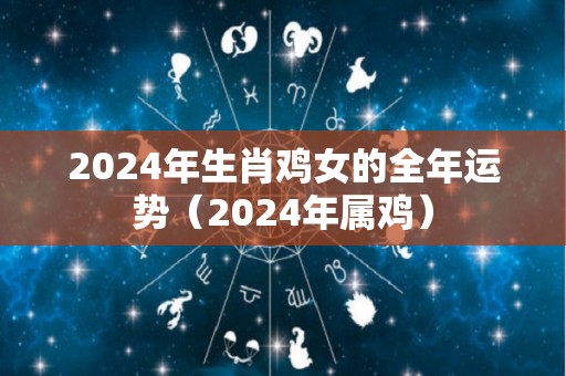 2024年生肖鸡女的全年运势（2024年属鸡）