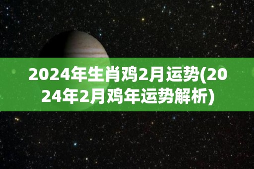 2024年生肖鸡2月运势(2024年2月鸡年运势解析)