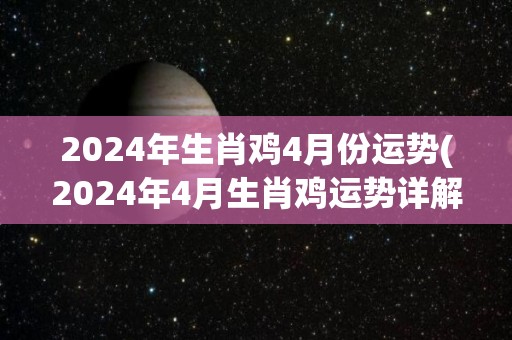 2024年生肖鸡4月份运势(2024年4月生肖鸡运势详解)