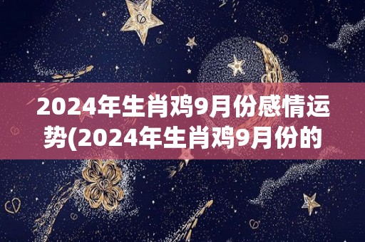 2024年生肖鸡9月份感情运势(2024年生肖鸡9月份的爱情趋势)