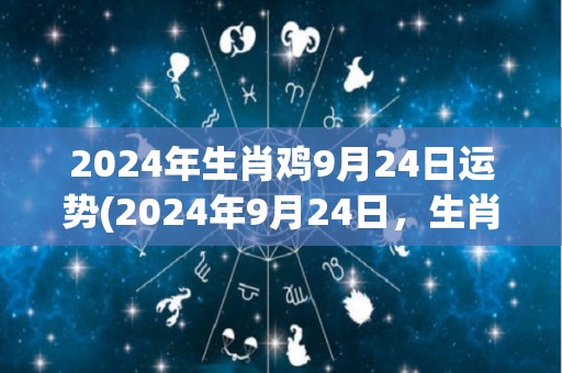 2024年生肖鸡9月24日运势(2024年9月24日，生肖鸡今日运势如何？看看这个标题：9月24日生肖鸡运势详解)