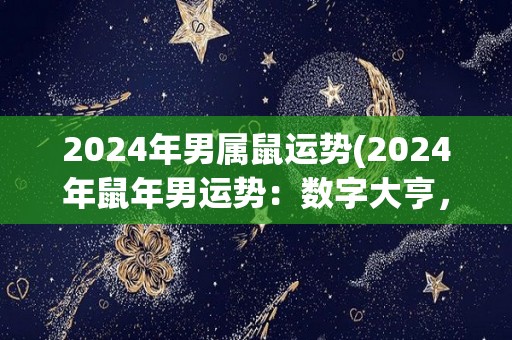 2024年男属鼠运势(2024年鼠年男运势：数字大亨，财富与姻缘如意达成。)