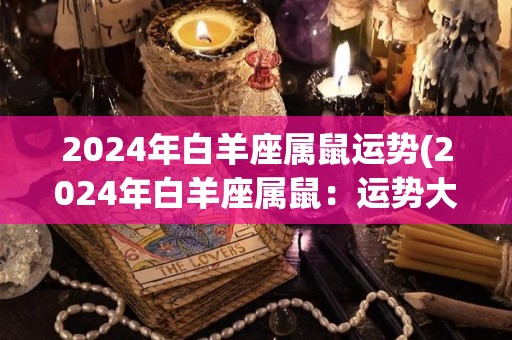 2024年白羊座属鼠运势(2024年白羊座属鼠：运势大幅提升！)