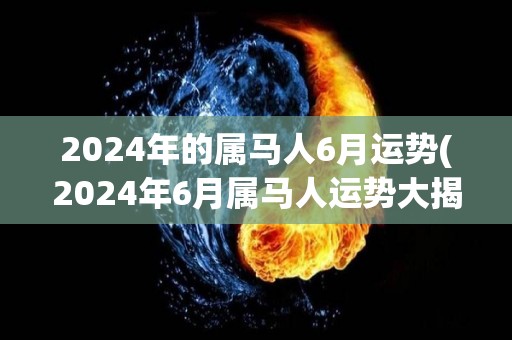 2024年的属马人6月运势(2024年6月属马人运势大揭示)