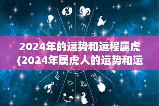 2024年的运势和运程属虎(2024年属虎人的运势和运程分析)